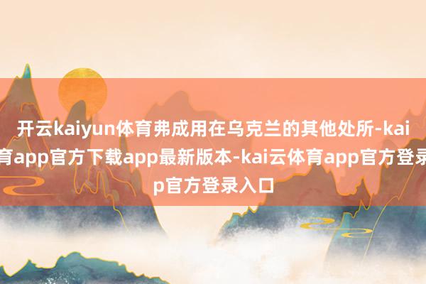 开云kaiyun体育弗成用在乌克兰的其他处所-kai云体育app官方下载app最新版本-kai云体育app官方登录入口