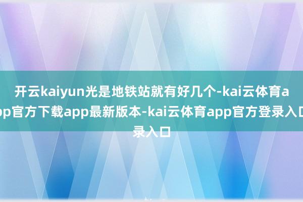 开云kaiyun光是地铁站就有好几个-kai云体育app官方下载app最新版本-kai云体育app官方登录入口