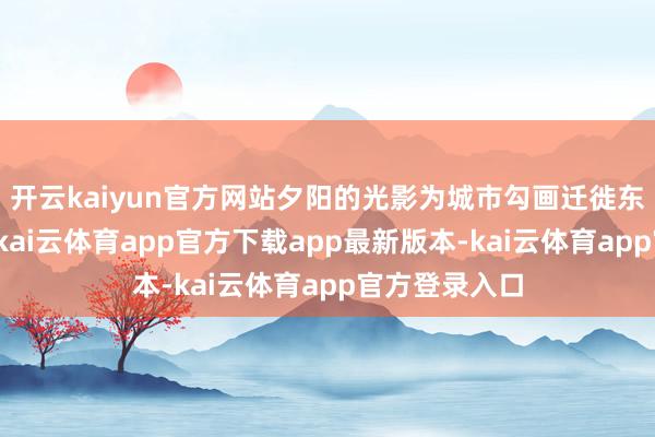 开云kaiyun官方网站夕阳的光影为城市勾画迁徙东谈主的抽象-kai云体育app官方下载app最新版本-kai云体育app官方登录入口