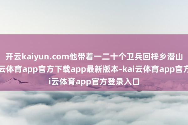 开云kaiyun.com他带着一二十个卫兵回梓乡潜山过年-kai云体育app官方下载app最新版本-kai云体育app官方登录入口