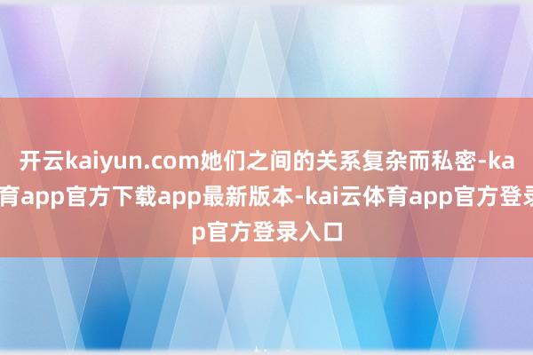 开云kaiyun.com她们之间的关系复杂而私密-kai云体育app官方下载app最新版本-kai云体育app官方登录入口