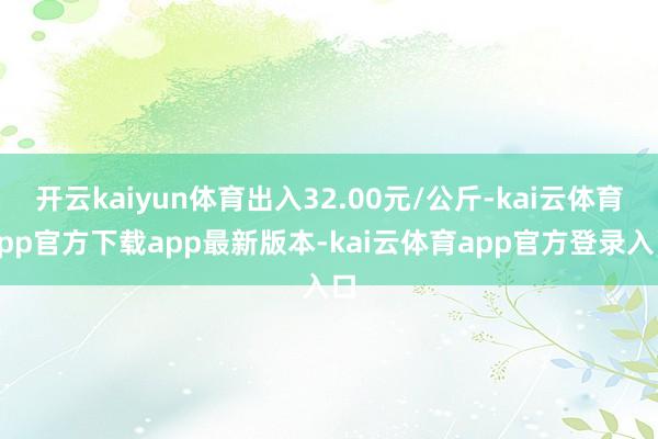 开云kaiyun体育出入32.00元/公斤-kai云体育app官方下载app最新版本-kai云体育app官方登录入口