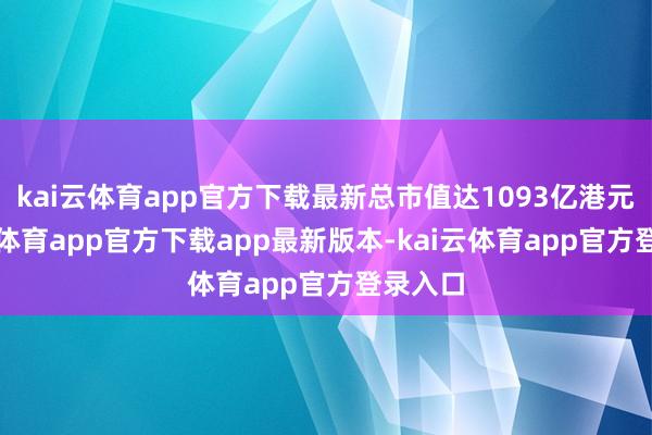 kai云体育app官方下载最新总市值达1093亿港元-kai云体育app官方下载app最新版本-kai云体育app官方登录入口