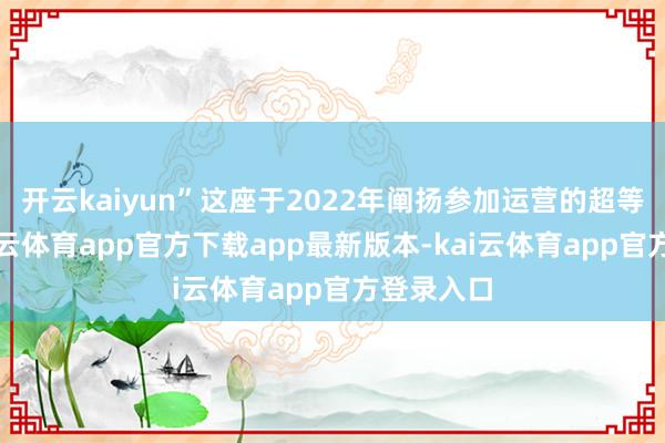 开云kaiyun”这座于2022年阐扬参加运营的超等工场-kai云体育app官方下载app最新版本-kai云体育app官方登录入口