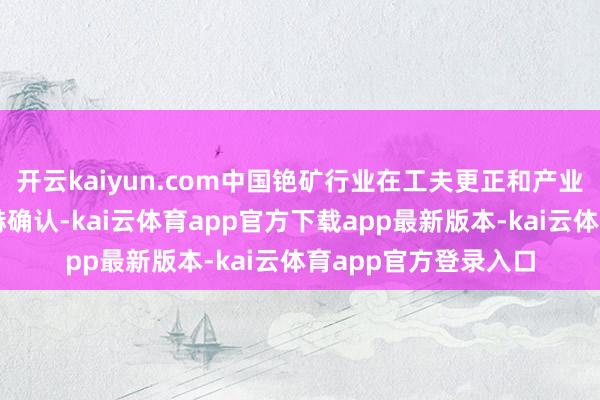开云kaiyun.com中国铯矿行业在工夫更正和产业链延迟方面获得显赫确认-kai云体育app官方下载app最新版本-kai云体育app官方登录入口