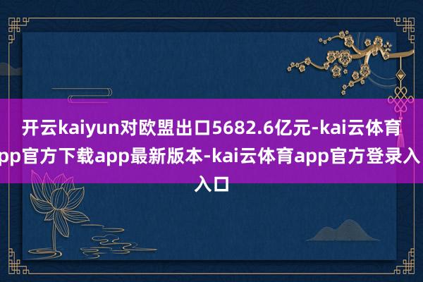 开云kaiyun对欧盟出口5682.6亿元-kai云体育app官方下载app最新版本-kai云体育app官方登录入口
