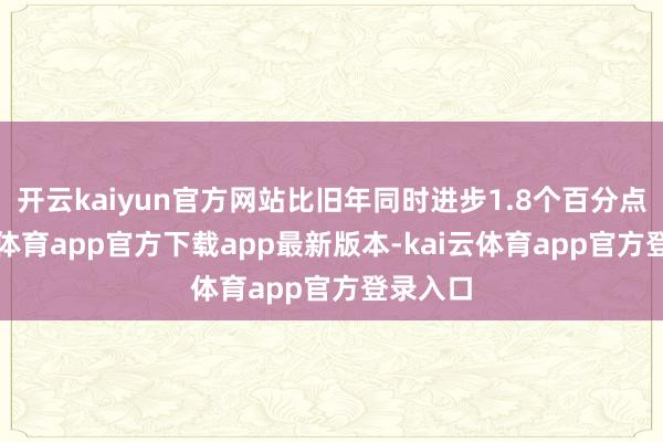 开云kaiyun官方网站比旧年同时进步1.8个百分点-kai云体育app官方下载app最新版本-kai云体育app官方登录入口