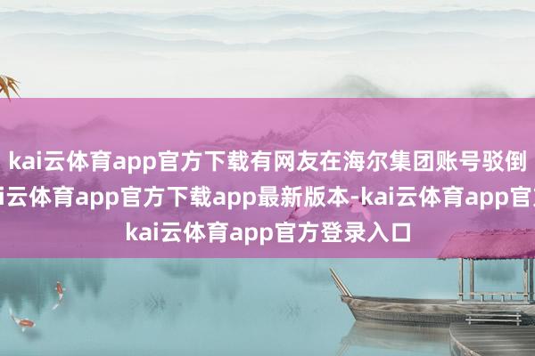 kai云体育app官方下载有网友在海尔集团账号驳倒区留言-kai云体育app官方下载app最新版本-kai云体育app官方登录入口