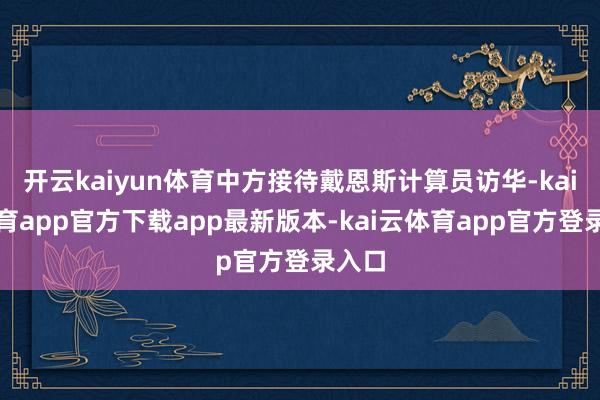 开云kaiyun体育中方接待戴恩斯计算员访华-kai云体育app官方下载app最新版本-kai云体育app官方登录入口