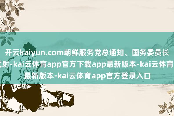 开云kaiyun.com朝鲜服务党总通知、国务委员长金正恩不雅摩了试射-kai云体育app官方下载app最新版本-kai云体育app官方登录入口