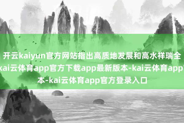 开云kaiyun官方网站指出高质地发展和高水祥瑞全关节在统筹-kai云体育app官方下载app最新版本-kai云体育app官方登录入口