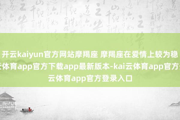 开云kaiyun官方网站摩羯座 摩羯座在爱情上较为稳重-kai云体育app官方下载app最新版本-kai云体育app官方登录入口