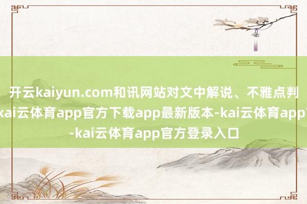 开云kaiyun.com和讯网站对文中解说、不雅点判断保持中立-kai云体育app官方下载app最新版本-kai云体育app官方登录入口
