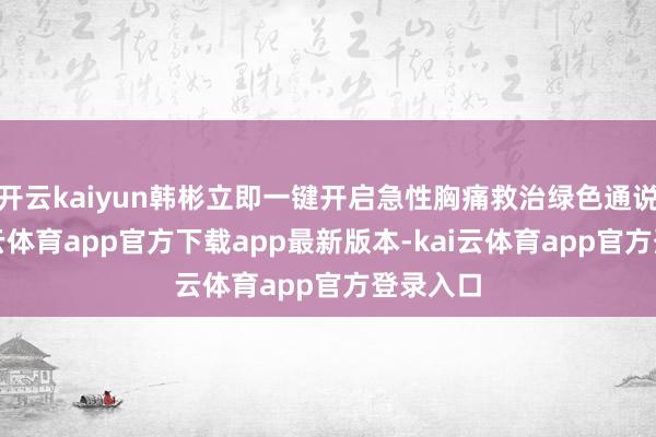 开云kaiyun韩彬立即一键开启急性胸痛救治绿色通说念-kai云体育app官方下载app最新版本-kai云体育app官方登录入口