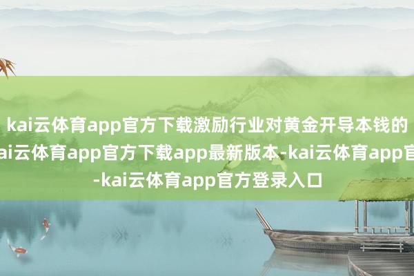 kai云体育app官方下载激励行业对黄金开导本钱的再行评估-kai云体育app官方下载app最新版本-kai云体育app官方登录入口