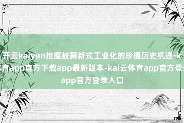 开云kaiyun抢握鼓舞新式工业化的珍摄历史机遇-kai云体育app官方下载app最新版本-kai云体育app官方登录入口