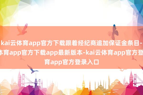 kai云体育app官方下载跟着经纪商追加保证金条目-kai云体育app官方下载app最新版本-kai云体育app官方登录入口