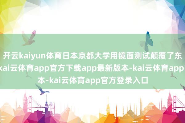 开云kaiyun体育日本京都大学用镜面测试颠覆了东谈主类说明-kai云体育app官方下载app最新版本-kai云体育app官方登录入口
