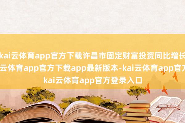 kai云体育app官方下载许昌市固定财富投资同比增长6.7%-kai云体育app官方下载app最新版本-kai云体育app官方登录入口