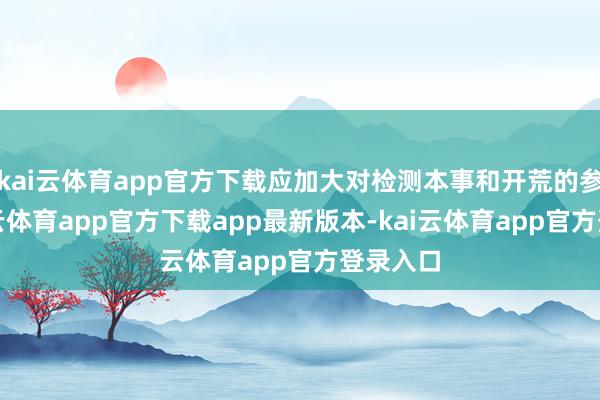 kai云体育app官方下载应加大对检测本事和开荒的参预-kai云体育app官方下载app最新版本-kai云体育app官方登录入口