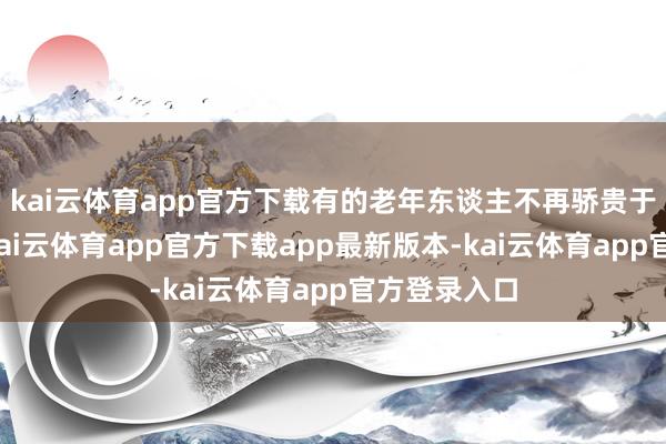 kai云体育app官方下载有的老年东谈主不再骄贵于在家养老-kai云体育app官方下载app最新版本-kai云体育app官方登录入口