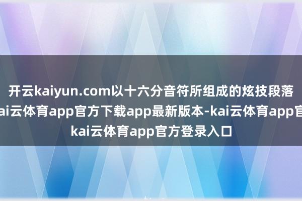 开云kaiyun.com以十六分音符所组成的炫技段落手脚铺垫-kai云体育app官方下载app最新版本-kai云体育app官方登录入口