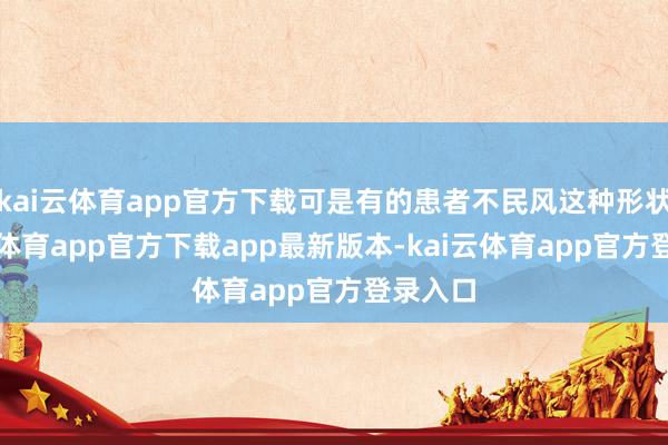kai云体育app官方下载可是有的患者不民风这种形状-kai云体育app官方下载app最新版本-kai云体育app官方登录入口