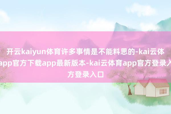 开云kaiyun体育许多事情是不能料思的-kai云体育app官方下载app最新版本-kai云体育app官方登录入口