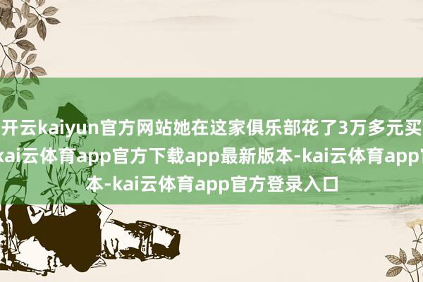 开云kaiyun官方网站她在这家俱乐部花了3万多元买了100节课-kai云体育app官方下载app最新版本-kai云体育app官方登录入口