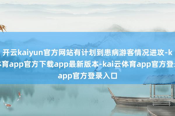 开云kaiyun官方网站有计划到患病游客情况进攻-kai云体育app官方下载app最新版本-kai云体育app官方登录入口