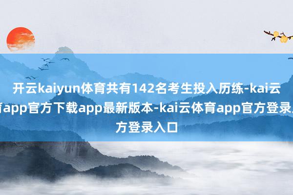 开云kaiyun体育共有142名考生投入历练-kai云体育app官方下载app最新版本-kai云体育app官方登录入口