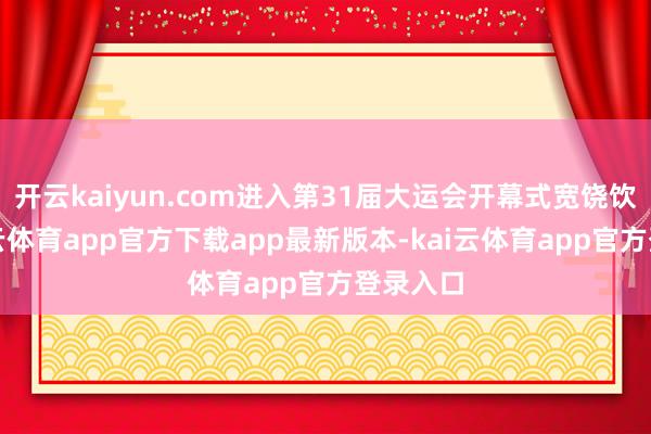 开云kaiyun.com进入第31届大运会开幕式宽饶饮宴-kai云体育app官方下载app最新版本-kai云体育app官方登录入口