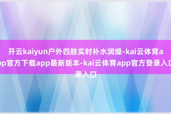 开云kaiyun户外四肢实时补水润燥-kai云体育app官方下载app最新版本-kai云体育app官方登录入口