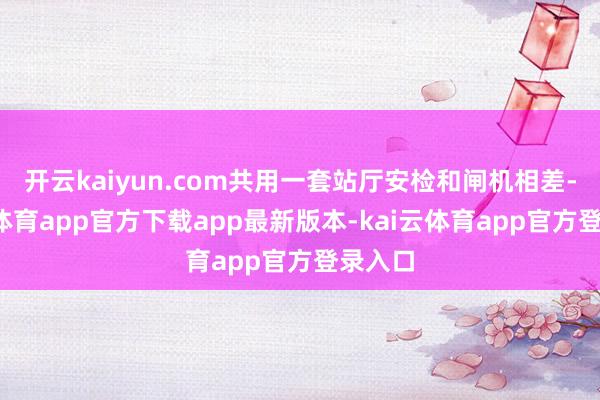 开云kaiyun.com共用一套站厅安检和闸机相差-kai云体育app官方下载app最新版本-kai云体育app官方登录入口