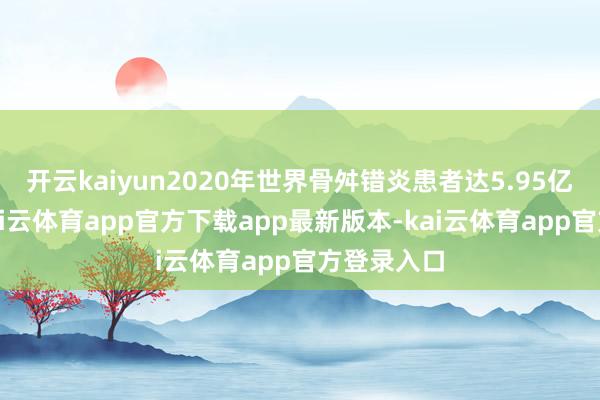 开云kaiyun2020年世界骨舛错炎患者达5.95亿东谈主-kai云体育app官方下载app最新版本-kai云体育app官方登录入口