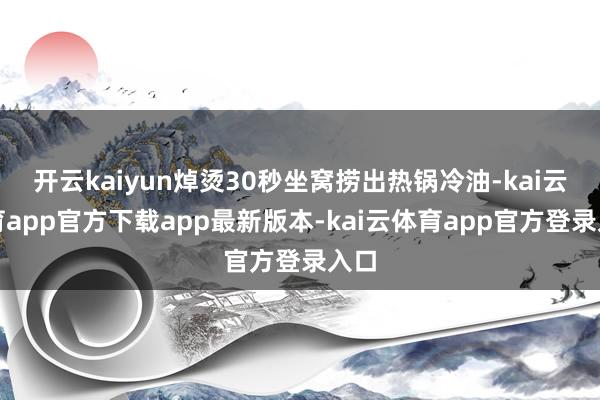 开云kaiyun焯烫30秒坐窝捞出热锅冷油-kai云体育app官方下载app最新版本-kai云体育app官方登录入口