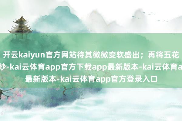开云kaiyun官方网站待其微微变软盛出；再将五花肉与瘦肉分开煸炒-kai云体育app官方下载app最新版本-kai云体育app官方登录入口
