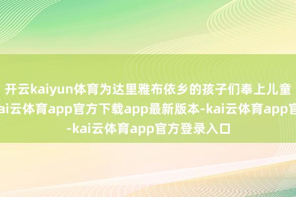 开云kaiyun体育为达里雅布依乡的孩子们奉上儿童节的祈福-kai云体育app官方下载app最新版本-kai云体育app官方登录入口