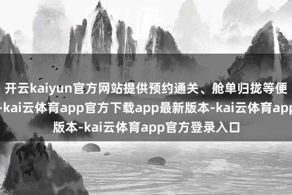 开云kaiyun官方网站提供预约通关、舱单归拢等便利化通关标准-kai云体育app官方下载app最新版本-kai云体育app官方登录入口