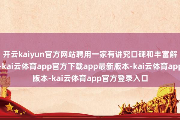 开云kaiyun官方网站聘用一家有讲究口碑和丰富解释的物流公司-kai云体育app官方下载app最新版本-kai云体育app官方登录入口