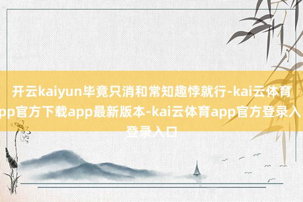 开云kaiyun毕竟只消和常知趣悖就行-kai云体育app官方下载app最新版本-kai云体育app官方登录入口