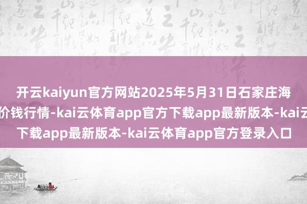 开云kaiyun官方网站2025年5月31日石家庄海外农家具批发往返中心价钱行情-kai云体育app官方下载app最新版本-kai云体育app官方登录入口