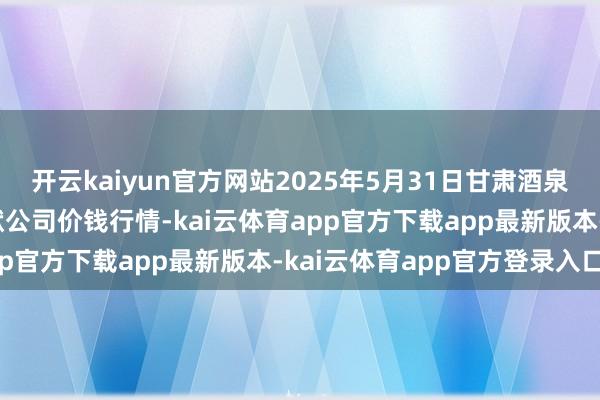 开云kaiyun官方网站2025年5月31日甘肃酒泉春光农产物市集有限包袱公司价钱行情-kai云体育app官方下载app最新版本-kai云体育app官方登录入口
