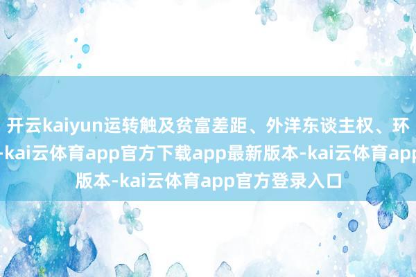 开云kaiyun运转触及贫富差距、外洋东谈主权、环境正义等观点-kai云体育app官方下载app最新版本-kai云体育app官方登录入口