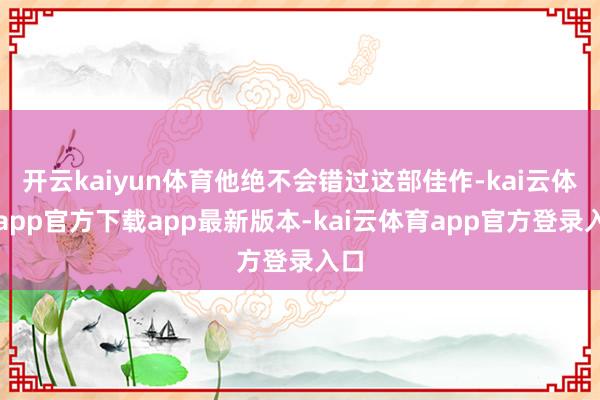 开云kaiyun体育他绝不会错过这部佳作-kai云体育app官方下载app最新版本-kai云体育app官方登录入口