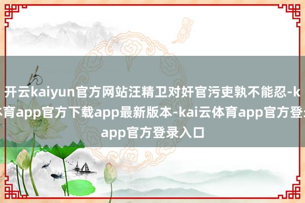 开云kaiyun官方网站汪精卫对奸官污吏孰不能忍-kai云体育app官方下载app最新版本-kai云体育app官方登录入口