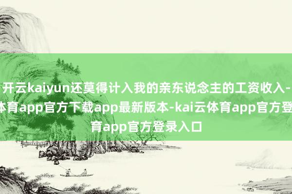 开云kaiyun还莫得计入我的亲东说念主的工资收入-kai云体育app官方下载app最新版本-kai云体育app官方登录入口