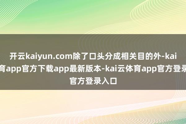 开云kaiyun.com除了口头分成相关目的外-kai云体育app官方下载app最新版本-kai云体育app官方登录入口