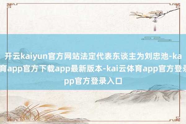 开云kaiyun官方网站法定代表东谈主为刘忠池-kai云体育app官方下载app最新版本-kai云体育app官方登录入口