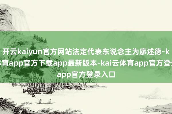 开云kaiyun官方网站法定代表东说念主为廖述德-kai云体育app官方下载app最新版本-kai云体育app官方登录入口